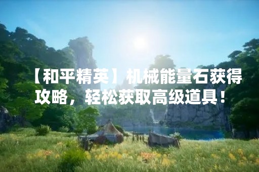 【和平精英】机械能量石获得攻略，轻松获取高级道具！