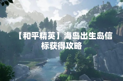 【和平精英】海岛出生岛信标获得攻略
