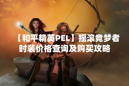 【和平精英PEL】摇滚竞梦者时装价格查询及购买攻略