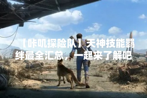 【咔叽探险队】天神技能羁绊最全汇总，一起来了解吧！