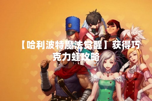 【哈利波特魔法觉醒】获得巧克力蛙攻略