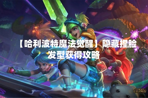 【哈利波特魔法觉醒】隐藏捏脸发型获得攻略