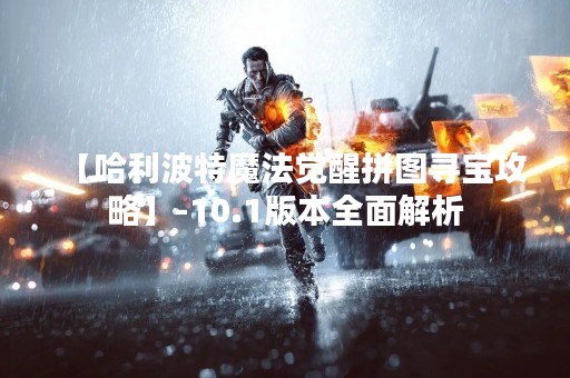 【哈利波特魔法觉醒拼图寻宝攻略】-10.1版本全面解析