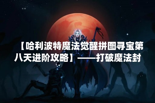 【哈利波特魔法觉醒拼图寻宝第八天进阶攻略】——打破魔法封印，探索更深层次的魔法秘密！