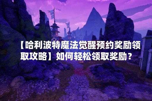 【哈利波特魔法觉醒预约奖励领取攻略】如何轻松领取奖励？