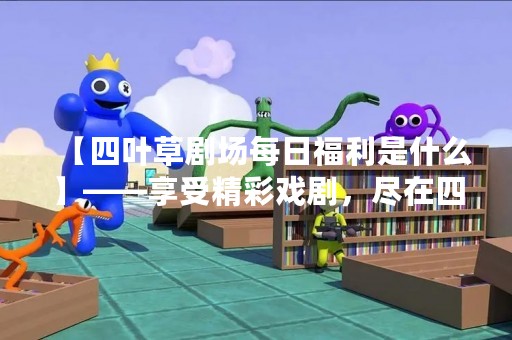 【四叶草剧场每日福利是什么】——享受精彩戏剧，尽在四叶草剧场