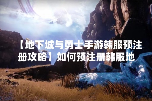 【地下城与勇士手游韩服预注册攻略】如何预注册韩服地下城与勇士手游？