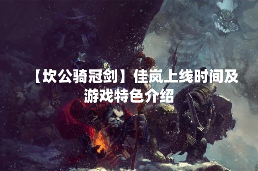 【坎公骑冠剑】佳岚上线时间及游戏特色介绍