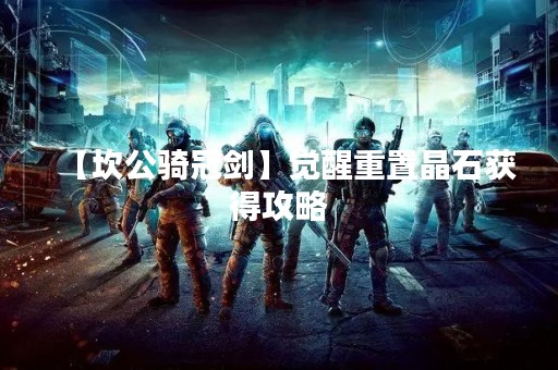 【坎公骑冠剑】觉醒重置晶石获得攻略