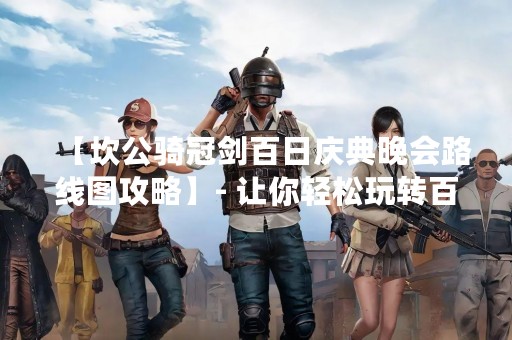 【坎公骑冠剑百日庆典晚会路线图攻略】- 让你轻松玩转百日庆典！