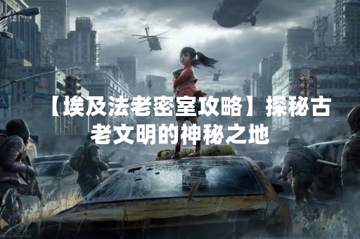 【埃及法老密室攻略】探秘古老文明的神秘之地