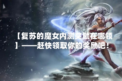 【复苏的魔女内测奖励在哪领】——赶快领取你的奖励吧！