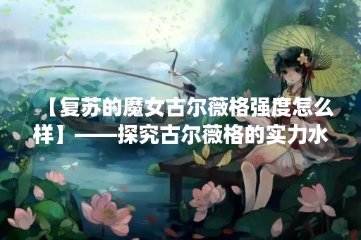 【复苏的魔女古尔薇格强度怎么样】——探究古尔薇格的实力水平
