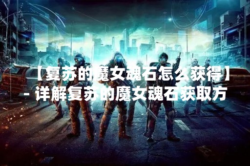 【复苏的魔女魂石怎么获得】- 详解复苏的魔女魂石获取方法