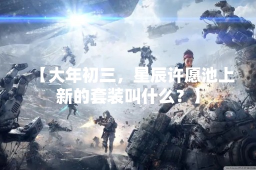 【大年初三，星辰许愿池上新的套装叫什么？】