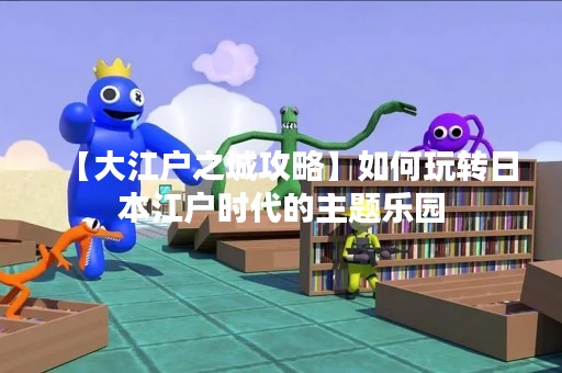 【大江户之城攻略】如何玩转日本江户时代的主题乐园
