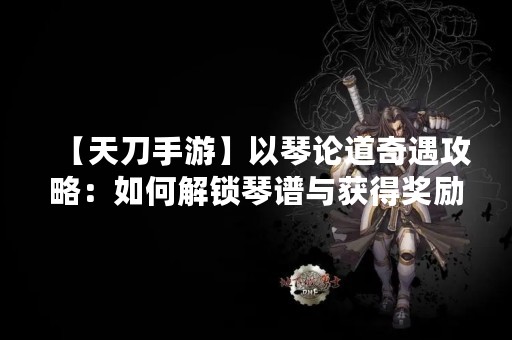 【天刀手游】以琴论道奇遇攻略：如何解锁琴谱与获得奖励