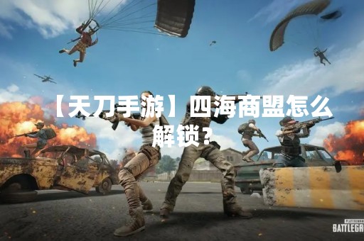 【天刀手游】四海商盟怎么解锁？