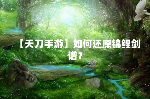 【天刀手游】如何还原锦鲤剑谱？