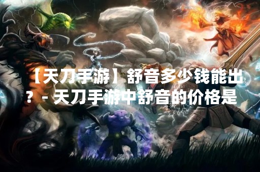 【天刀手游】舒音多少钱能出？- 天刀手游中舒音的价格是多少？