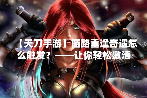 【天刀手游】陌路重逢奇遇怎么触发？——让你轻松激活精彩剧情