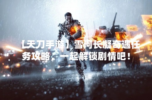 【天刀手游】雪河长凝奇遇任务攻略，一起解锁剧情吧！