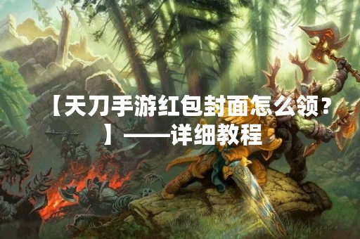 【天刀手游红包封面怎么领？】——详细教程