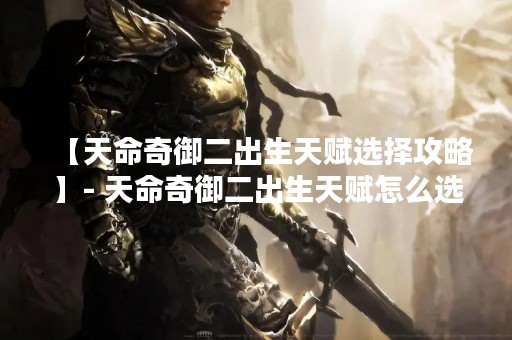 【天命奇御二出生天赋选择攻略】- 天命奇御二出生天赋怎么选？如何选择最适合自己的出生天赋？下面为大家详细介绍。