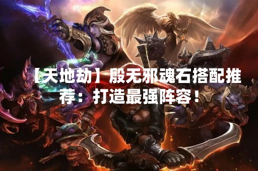 【天地劫】殷无邪魂石搭配推荐：打造最强阵容！