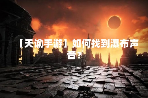 【天谕手游】如何找到瀑布声音？