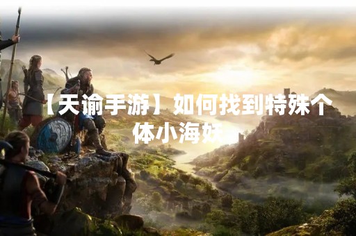 【天谕手游】如何找到特殊个体小海妖