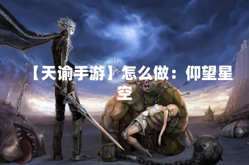 【天谕手游】怎么做：仰望星空