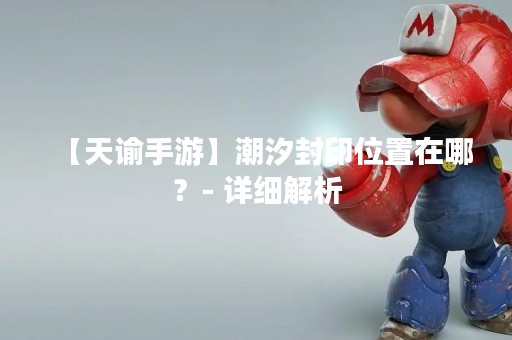 【天谕手游】潮汐封印位置在哪？- 详细解析