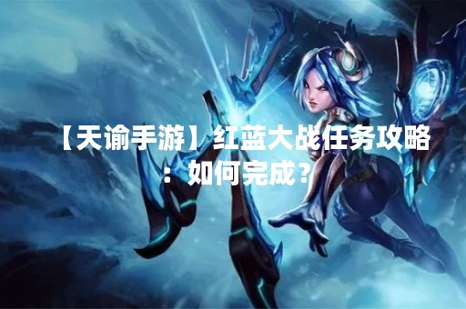 【天谕手游】红蓝大战任务攻略：如何完成？