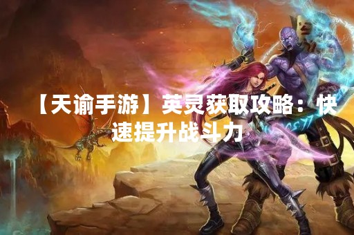 【天谕手游】英灵获取攻略：快速提升战斗力