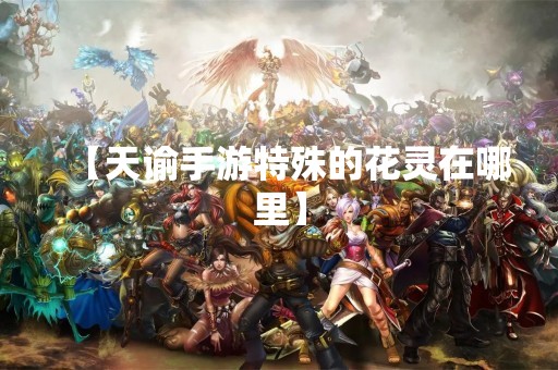 【天谕手游特殊的花灵在哪里】
