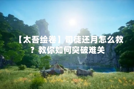 【太吾绘卷】司徒还月怎么救？教你如何突破难关