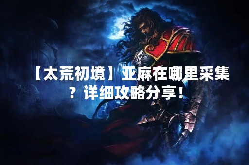 【太荒初境】亚麻在哪里采集？详细攻略分享！