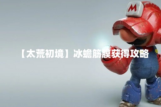 【太荒初境】冰蟾筋膜获得攻略