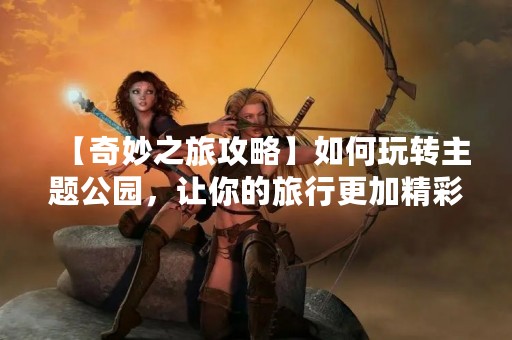 【奇妙之旅攻略】如何玩转主题公园，让你的旅行更加精彩！