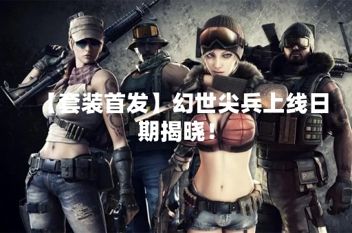 【套装首发】幻世尖兵上线日期揭晓！