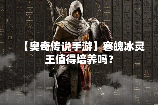 【奥奇传说手游】寒魄冰灵王值得培养吗？