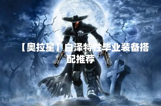 【奥拉星】白泽特性毕业装备搭配推荐