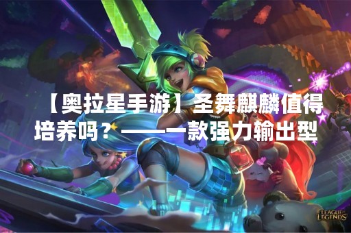 【奥拉星手游】圣舞麒麟值得培养吗？——一款强力输出型神兽的分析