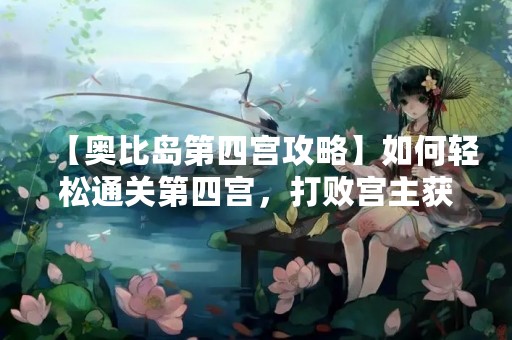 【奥比岛第四宫攻略】如何轻松通关第四宫，打败宫主获得宝藏