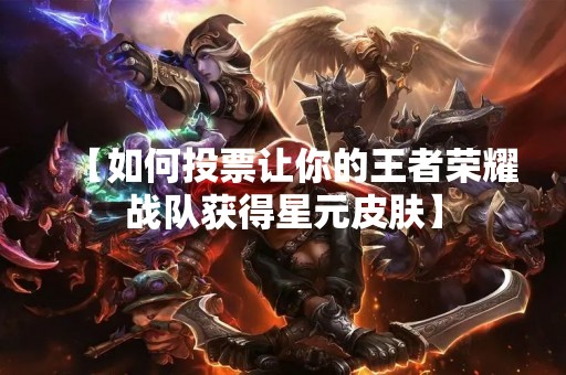 【如何投票让你的王者荣耀战队获得星元皮肤】