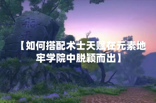 【如何搭配术士天赋在元素地牢学院中脱颖而出】