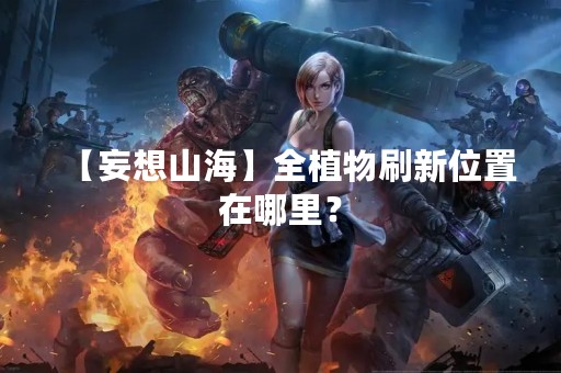 【妄想山海】全植物刷新位置在哪里？