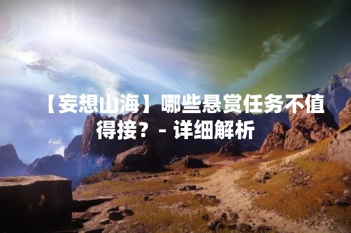 【妄想山海】哪些悬赏任务不值得接？- 详细解析