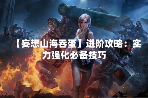 【妄想山海吞蛋】进阶攻略：实力强化必备技巧